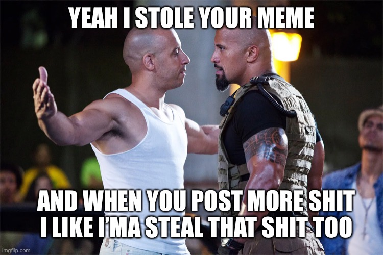 Stole your meme |  YEAH I STOLE YOUR MEME; AND WHEN YOU POST MORE SHIT
I LIKE I’MA STEAL THAT SHIT TOO | image tagged in vin diesel,the rock | made w/ Imgflip meme maker