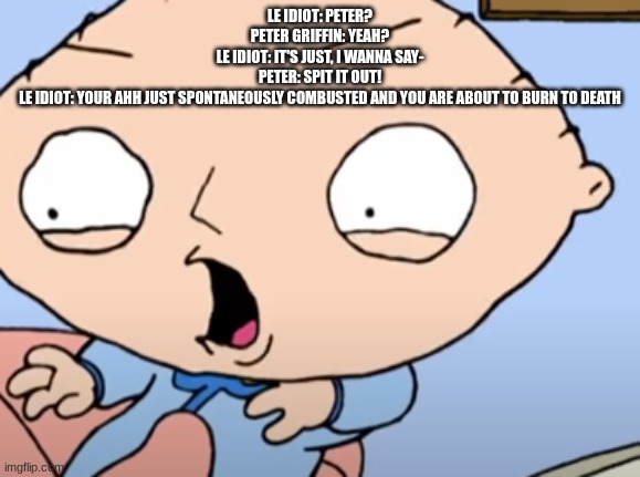 Traumatized Stewie | LE IDIOT: PETER?
PETER GRIFFIN: YEAH?
LE IDIOT: IT'S JUST, I WANNA SAY-
PETER: SPIT IT OUT!
LE IDIOT: YOUR AHH JUST SPONTANEOUSLY COMBUSTED AND YOU ARE ABOUT TO BURN TO DEATH | image tagged in traumatized stewie | made w/ Imgflip meme maker