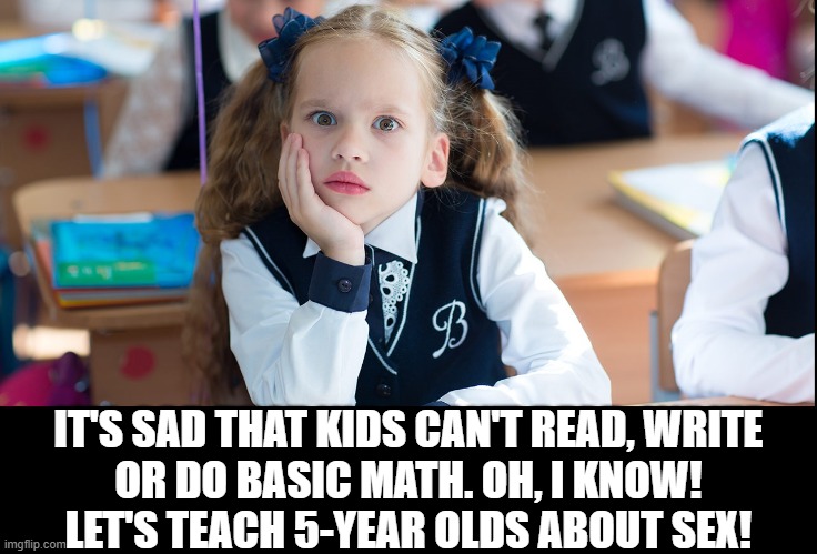 IT'S SAD THAT KIDS CAN'T READ, WRITE
OR DO BASIC MATH. OH, I KNOW!
LET'S TEACH 5-YEAR OLDS ABOUT SEX! | made w/ Imgflip meme maker