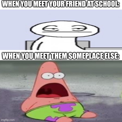 It’s true, though. | WHEN YOU MEET YOUR FRIEND AT SCHOOL:; WHEN YOU MEET THEM SOMEPLACE ELSE: | image tagged in relatable,memes,suprised patrick,bored of this crap,store memes,friends | made w/ Imgflip meme maker