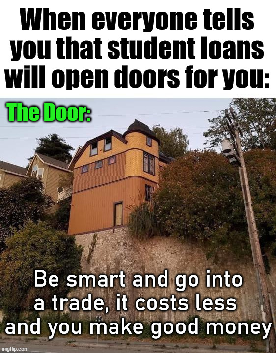 When everyone tells you that student loans will open doors for you:; The Door:; Be smart and go into a trade, it costs less 
and you make good money | image tagged in political meme | made w/ Imgflip meme maker