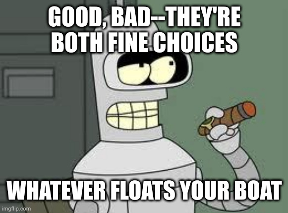 Bender | GOOD, BAD--THEY'RE BOTH FINE CHOICES; WHATEVER FLOATS YOUR BOAT | image tagged in bender | made w/ Imgflip meme maker
