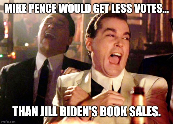 Two votes maybe three. | MIKE PENCE WOULD GET LESS VOTES... THAN JILL BIDEN'S BOOK SALES. | image tagged in memes,good fellas hilarious | made w/ Imgflip meme maker