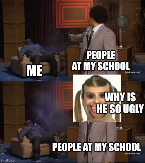 Who Killed Hannibal Meme | PEOPLE AT MY SCHOOL; ME; WHY IS HE SO UGLY; PEOPLE AT MY SCHOOL | image tagged in memes,who killed hannibal | made w/ Imgflip meme maker