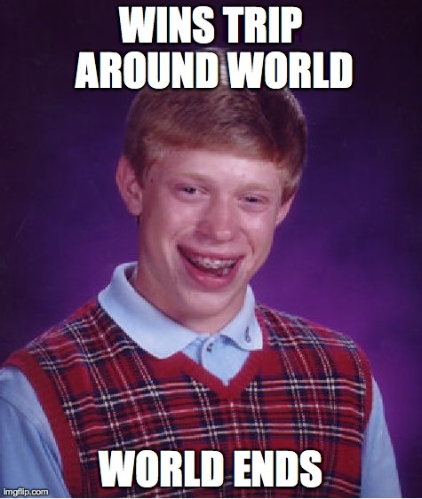 Bad Luck Brian Meme | WINS TRIP AROUND WORLD WORLD ENDS | image tagged in memes,bad luck brian,AdviceAnimals | made w/ Imgflip meme maker