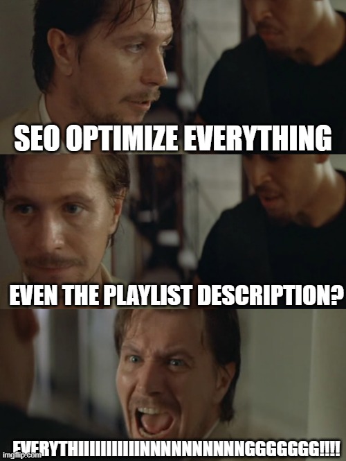 Bring me everyone | SEO OPTIMIZE EVERYTHING; EVEN THE PLAYLIST DESCRIPTION? EVERYTHIIIIIIIIIIINNNNNNNNNNGGGGGGG!!!! | image tagged in bring me everyone | made w/ Imgflip meme maker