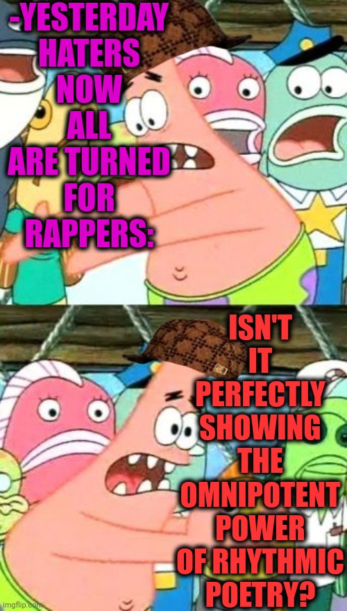 -Baldhead is dead. |  -YESTERDAY HATERS NOW ALL ARE TURNED FOR RAPPERS:; ISN'T IT PERFECTLY SHOWING THE OMNIPOTENT POWER OF RHYTHMIC POETRY? | image tagged in memes,put it somewhere else patrick,rap,haters gonna hate,music,power rangers | made w/ Imgflip meme maker