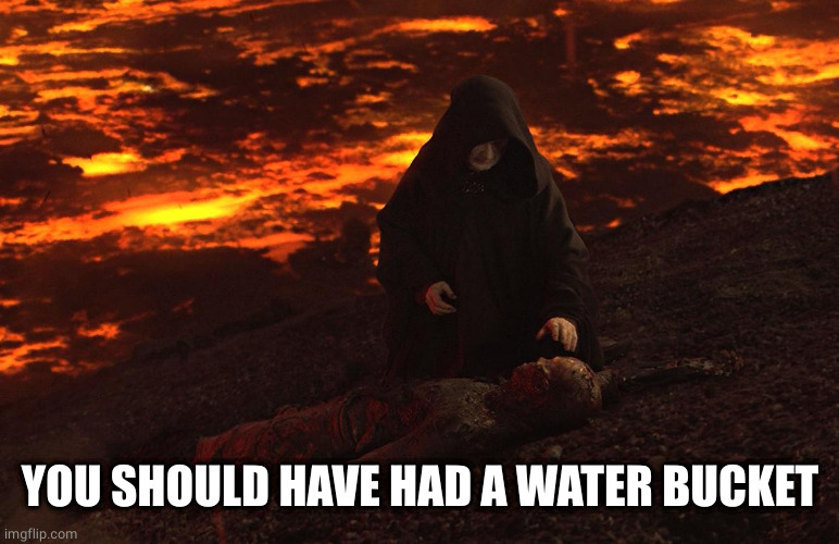 Emperor anakin lava | YOU SHOULD HAVE HAD A WATER BUCKET | image tagged in emperor anakin lava | made w/ Imgflip meme maker