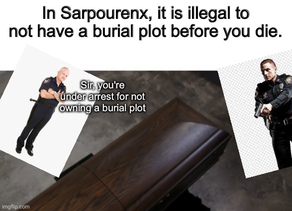 He's already dead though |  In Sarpourenx, it is illegal to not have a burial plot before you die. Sir, you're under arrest for not owning a burial plot | image tagged in memes,funny,fun,stop he's already dead,police | made w/ Imgflip meme maker