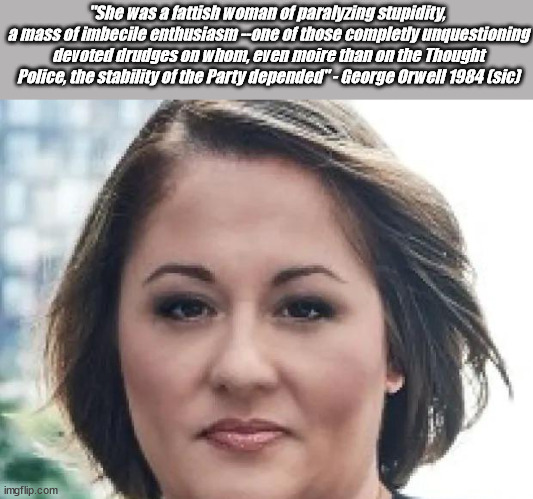 "She was a fattish woman of paralyzing stupidity,  a mass of imbecile enthusiasm --one of those completly unquestioning devoted drudges on whom, even moire than on the Thought Police, the stability of the Party depended" - George Orwell 1984 (sic) | made w/ Imgflip meme maker