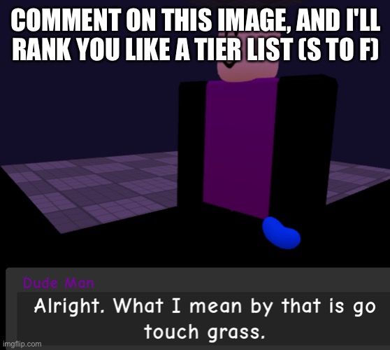 Alright. What i mean by that is go touch grass. | COMMENT ON THIS IMAGE, AND I'LL RANK YOU LIKE A TIER LIST (S TO F) | image tagged in alright what i mean by that is go touch grass | made w/ Imgflip meme maker
