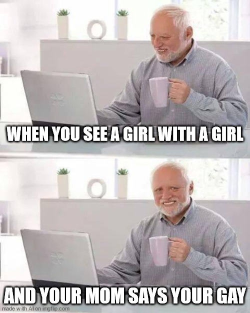 How | WHEN YOU SEE A GIRL WITH A GIRL; AND YOUR MOM SAYS YOUR GAY | image tagged in memes,hide the pain harold | made w/ Imgflip meme maker