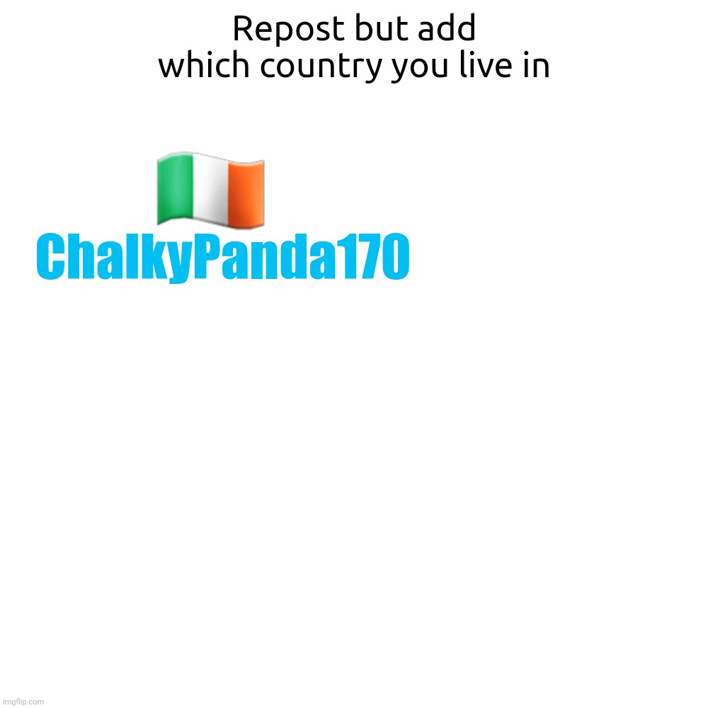 Doing this, because why not? | Repost but add which country you live in; 🇮🇪; ChalkyPanda170 | image tagged in memes,blank transparent square,repost,country | made w/ Imgflip meme maker
