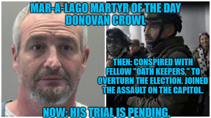 Feds say he was preparing for a "literal war." | MAR-A-LAGO MARTYR OF THE DAY
DONOVAN CROWL; THEN: CONSPIRED WITH FELLOW "OATH KEEPERS," TO OVERTURN THE ELECTION. JOINED THE ASSAULT ON THE CAPITOL. NOW: HIS TRIAL IS PENDING. | image tagged in politics | made w/ Imgflip meme maker