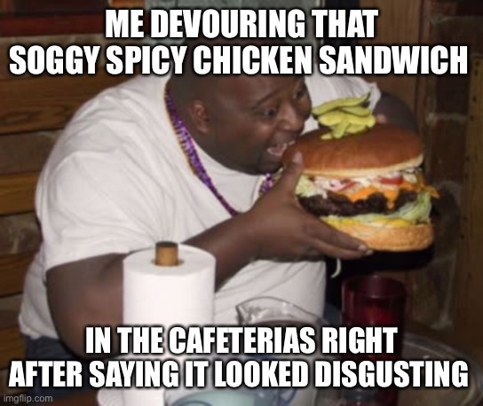 Fat guy eating burger | ME DEVOURING THAT SOGGY SPICY CHICKEN SANDWICH; IN THE CAFETERIAS RIGHT AFTER SAYING IT LOOKED DISGUSTING | image tagged in fat guy eating burger | made w/ Imgflip meme maker