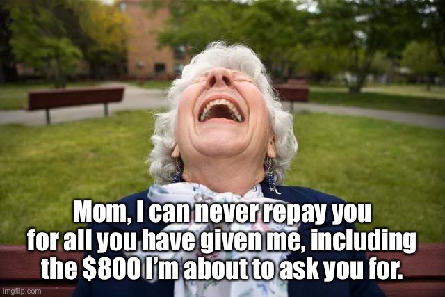 Mom |  Mom, I can never repay you for all you have given me, including the $800 I’m about to ask you for. | image tagged in elderly woman laughing lol,mom,repay you,money,help | made w/ Imgflip meme maker