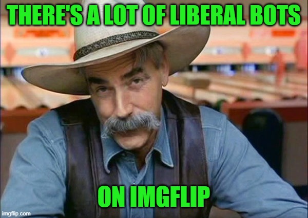 Sam Elliott special kind of stupid | THERE'S A LOT OF LIBERAL BOTS ON IMGFLIP | image tagged in sam elliott special kind of stupid | made w/ Imgflip meme maker