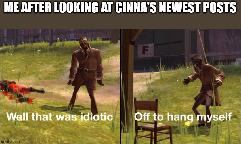Off to hang myself | ME AFTER LOOKING AT CINNA'S NEWEST POSTS | image tagged in off to hang myself | made w/ Imgflip meme maker