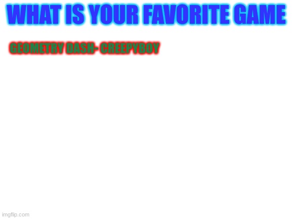 i'm on level 4: dry out | WHAT IS YOUR FAVORITE GAME; GEOMETRY DASH- CREEPYBOY | image tagged in blank white template | made w/ Imgflip meme maker