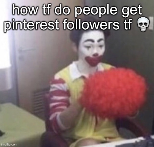 DO I JUST SIT THERE AND SAVE PINS??/ (tc: I just do that) | how tf do people get pinterest followers tf 💀 | image tagged in me asf | made w/ Imgflip meme maker