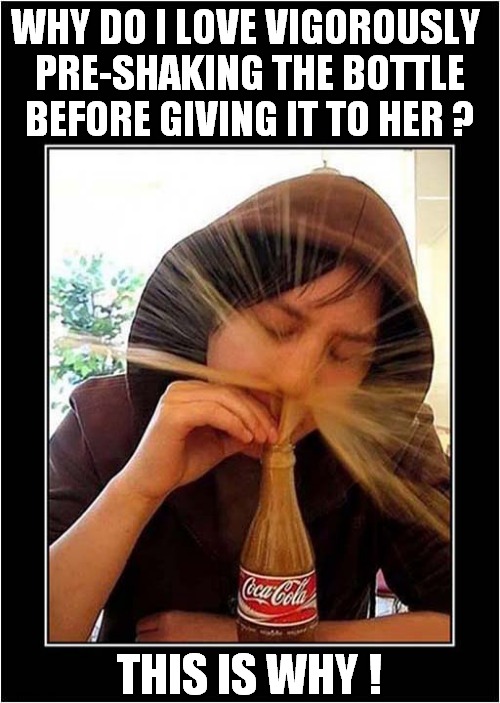 The Secret Of Keeping The Spark Alive ! | WHY DO I LOVE VIGOROUSLY 
PRE-SHAKING THE BOTTLE
BEFORE GIVING IT TO HER ? THIS IS WHY ! | image tagged in fun,relationship advice,coca cola,squirting | made w/ Imgflip meme maker
