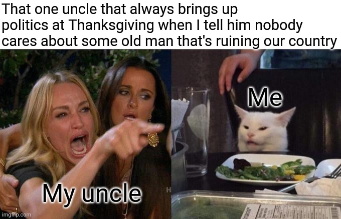 I'm a teenager, I honestly couldn't care less about politics. Come back to me with this topic when I'm older. | That one uncle that always brings up politics at Thanksgiving when I tell him nobody cares about some old man that's ruining our country; Me; My uncle | image tagged in memes,woman yelling at cat,joe biden | made w/ Imgflip meme maker