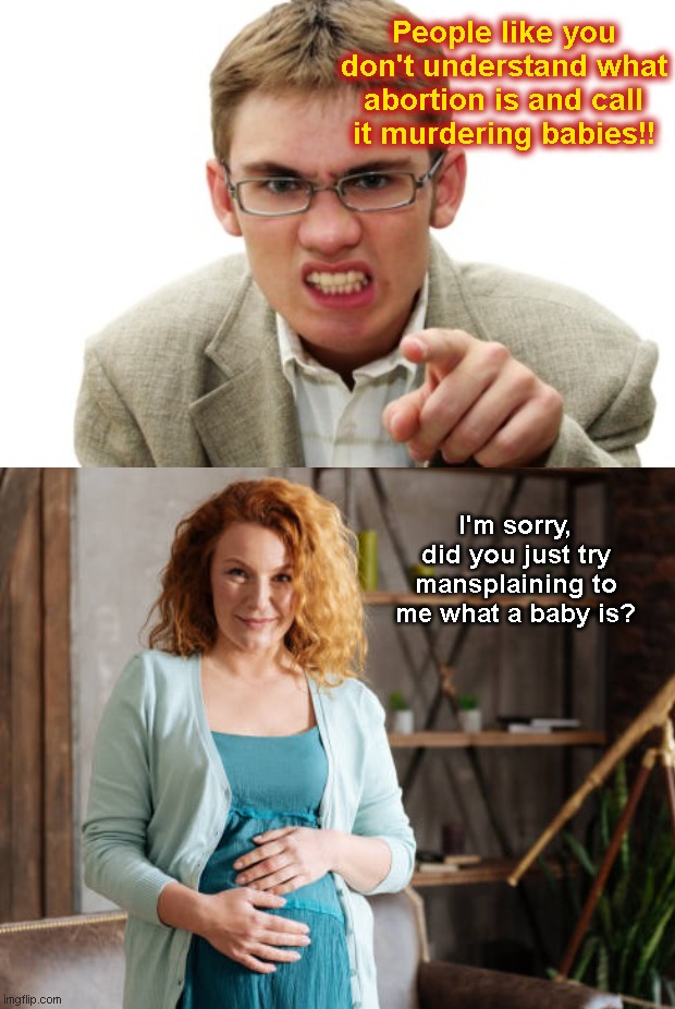 Mansplaining uterus-free preachers among us | People like you don't understand what abortion is and call it murdering babies!! I'm sorry, did you just try mansplaining to me what a baby is? | image tagged in mansplaining,imgflip trolls,abortion is murder,pregnancy,shut up stupid,liberal hypocrisy | made w/ Imgflip meme maker