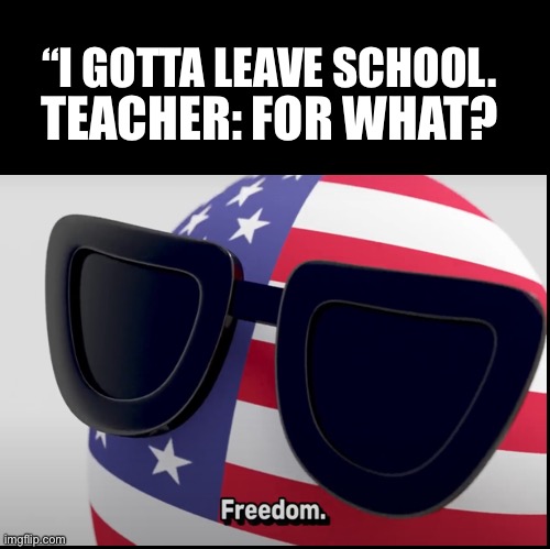 Freedom |  TEACHER: FOR WHAT? “I GOTTA LEAVE SCHOOL. | image tagged in memes,countryballs | made w/ Imgflip meme maker
