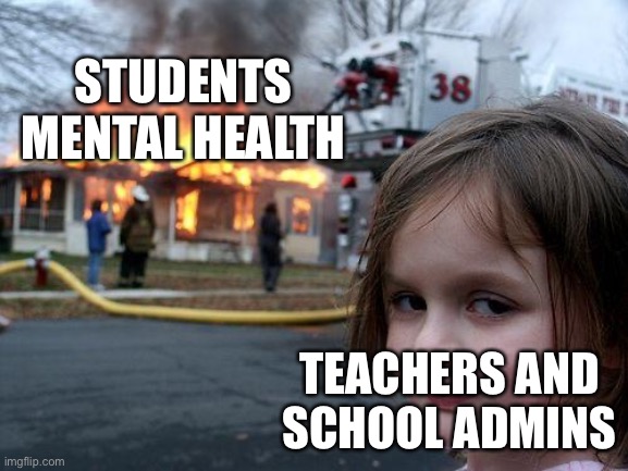 Disaster Girl Meme | STUDENTS MENTAL HEALTH TEACHERS AND SCHOOL ADMINS | image tagged in memes,disaster girl | made w/ Imgflip meme maker