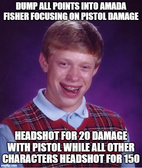 Bad Luck Brian Meme | DUMP ALL POINTS INTO AMADA FISHER FOCUSING ON PISTOL DAMAGE; HEADSHOT FOR 20 DAMAGE WITH PISTOL WHILE ALL OTHER CHARACTERS HEADSHOT FOR 150 | image tagged in memes,bad luck brian | made w/ Imgflip meme maker