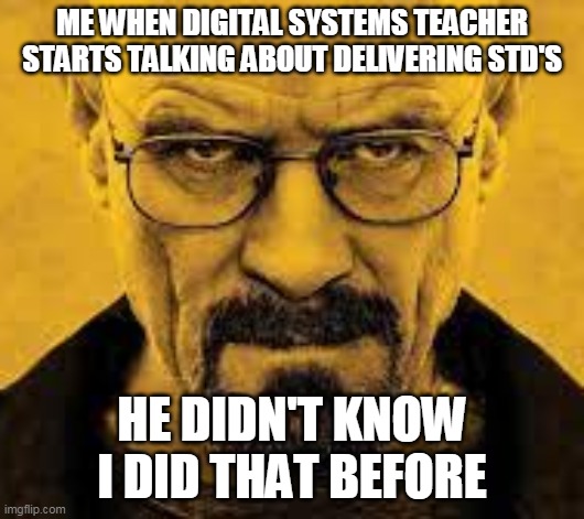 Me when engineering degree | ME WHEN DIGITAL SYSTEMS TEACHER STARTS TALKING ABOUT DELIVERING STD'S; HE DIDN'T KNOW I DID THAT BEFORE | image tagged in walter white,engineering | made w/ Imgflip meme maker
