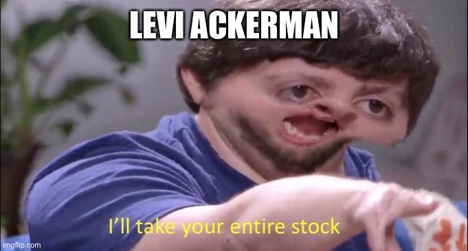 I'll take your entire stock | LEVI ACKERMAN | image tagged in i'll take your entire stock | made w/ Imgflip meme maker