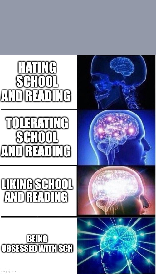 Expanding Brain Meme | HATING SCHOOL AND READING; TOLERATING SCHOOL AND READING; LIKING SCHOOL AND READING; BEING OBSESSED WITH SCHOOL AND READING | image tagged in memes,expanding brain | made w/ Imgflip meme maker