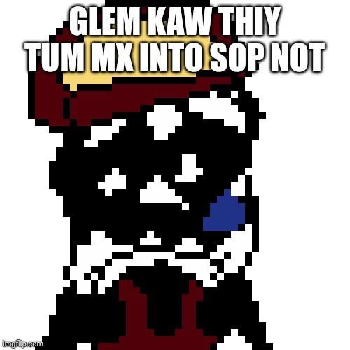GLEM KAW THIY TUM MX INTO SOP NOT | image tagged in mx spunch bop remastered | made w/ Imgflip meme maker
