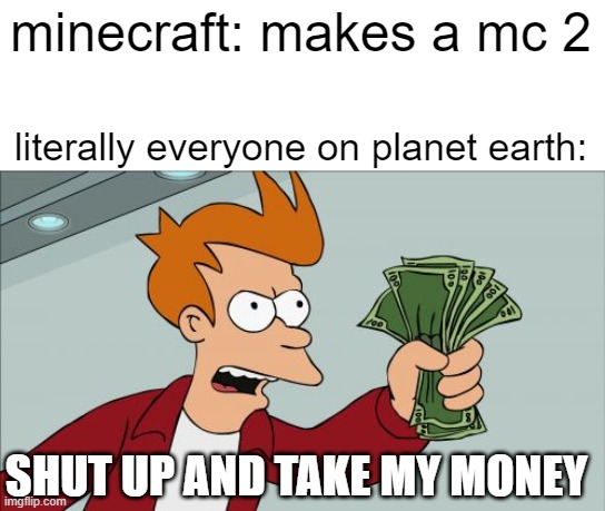 Shut Up And Take My Money Fry |  minecraft: makes a mc 2; literally everyone on planet earth:; SHUT UP AND TAKE MY MONEY | image tagged in memes,shut up and take my money fry,minecraft,planet earth,literally everyone,minecraft 2 | made w/ Imgflip meme maker