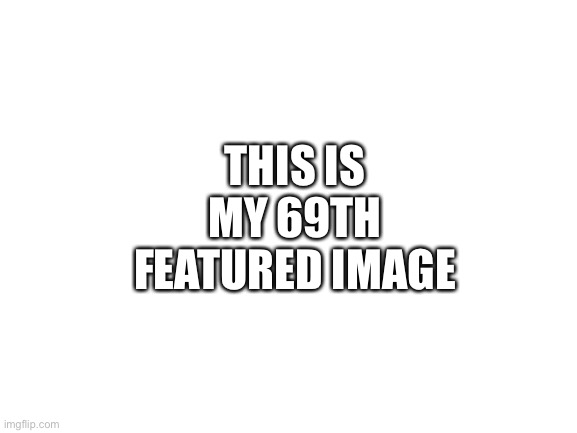 Image Title | THIS IS MY 69TH FEATURED IMAGE | image tagged in blank white template,no reason to upvote right | made w/ Imgflip meme maker