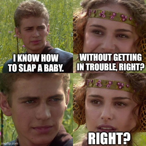 Anakin Padme 4 Panel | WITHOUT GETTING IN TROUBLE, RIGHT? I KNOW HOW TO SLAP A BABY. RIGHT? | image tagged in anakin padme 4 panel | made w/ Imgflip meme maker