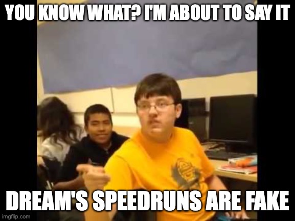 dream speedruns | YOU KNOW WHAT? I'M ABOUT TO SAY IT; DREAM'S SPEEDRUNS ARE FAKE | image tagged in you know what i'm about to say it | made w/ Imgflip meme maker