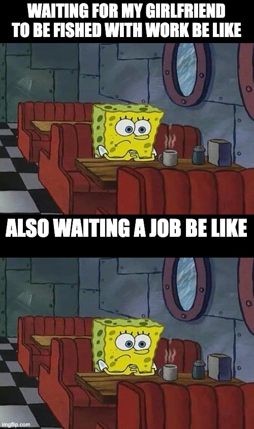 This is sad for me | WAITING FOR MY GIRLFRIEND TO BE FISHED WITH WORK BE LIKE; ALSO WAITING A JOB BE LIKE | image tagged in spongebob coffee | made w/ Imgflip meme maker