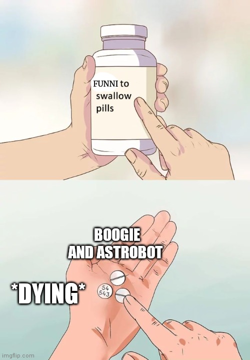 Hard To Swallow Pills | FUNNI; BOOGIE AND ASTROBOT; *DYING* | image tagged in memes,hard to swallow pills | made w/ Imgflip meme maker