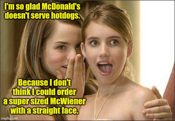 I couldn't keep a straight face. | I'm so glad McDonald's doesn't serve hotdogs. Because I don't think I could order a super sized McWiener with a straight face. | image tagged in girls gossiping,funny | made w/ Imgflip meme maker