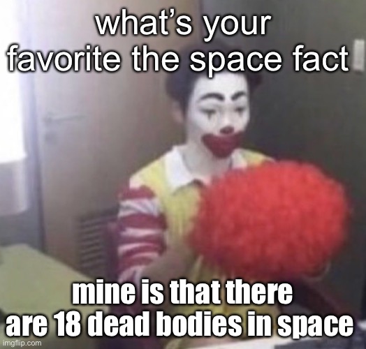 me asf | what’s your favorite the space fact; mine is that there are 18 dead bodies in space | image tagged in me asf | made w/ Imgflip meme maker