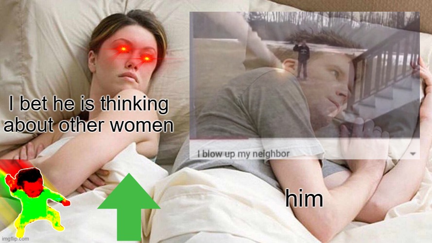 he blow up his neighbour | I bet he is thinking about other women; him | image tagged in memes,triggered,upvotes,neighbors,i bet he's thinking about other women | made w/ Imgflip meme maker