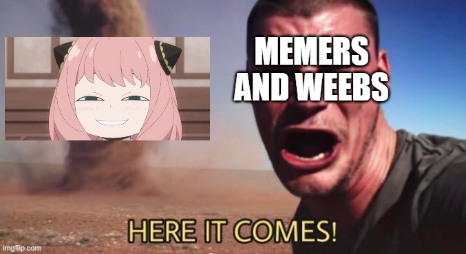 HERE IT COMES! | MEMERS AND WEEBS | image tagged in here it comes,anime | made w/ Imgflip meme maker