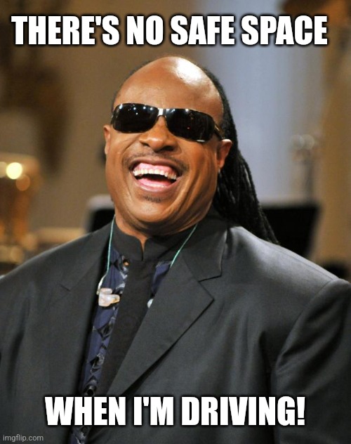 Stevie Wonder | THERE'S NO SAFE SPACE WHEN I'M DRIVING! | image tagged in stevie wonder | made w/ Imgflip meme maker