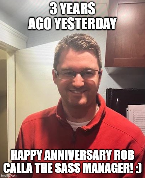 Rob Calla Anniversary! | 3 YEARS AGO YESTERDAY; HAPPY ANNIVERSARY ROB CALLA THE SASS MANAGER! :) | image tagged in job,happy anniversary,staff | made w/ Imgflip meme maker