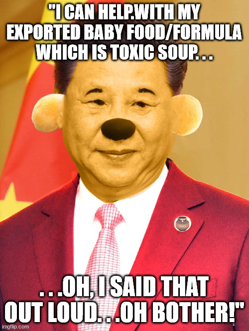 Xi Pooh | "I CAN HELP.WITH MY EXPORTED BABY FOOD/FORMULA WHICH IS TOXIC SOUP. . . . . .OH, I SAID THAT OUT LOUD. . .OH BOTHER!" | image tagged in xi pooh | made w/ Imgflip meme maker