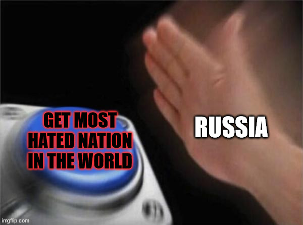 Putin be like |  RUSSIA; GET MOST HATED NATION IN THE WORLD | image tagged in memes,blank nut button,russia,ukraine,war,hate | made w/ Imgflip meme maker
