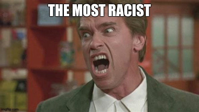 who is ? | THE MOST RACIST | image tagged in angry | made w/ Imgflip meme maker