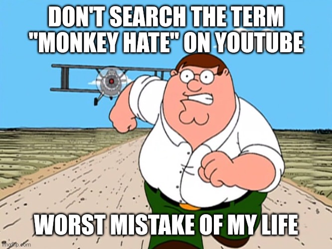 Peter Griffin running away | DON'T SEARCH THE TERM "MONKEY HATE" ON YOUTUBE; WORST MISTAKE OF MY LIFE | image tagged in peter griffin running away | made w/ Imgflip meme maker